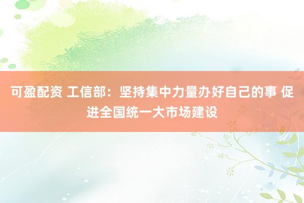 可盈配资 工信部：坚持集中力量办好自己的事 促进全国统一大市场建设