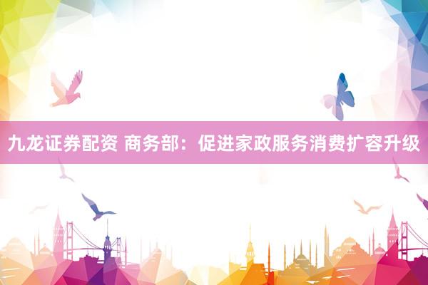 九龙证券配资 商务部：促进家政服务消费扩容升级