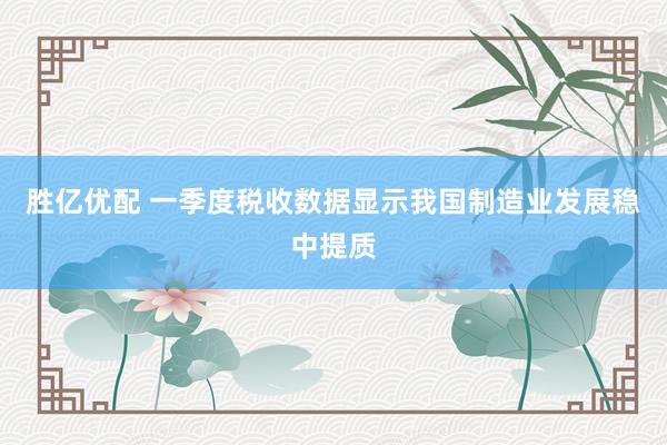胜亿优配 一季度税收数据显示我国制造业发展稳中提质