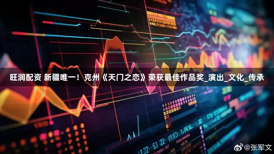 旺润配资 新疆唯一！克州《天门之恋》荣获最佳作品奖_演出_文化_传承