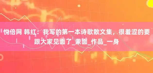 悦倍网 韩红：我写的第一本诗歌散文集，很羞涩的要跟大家见面了_蒙面_作品_一身