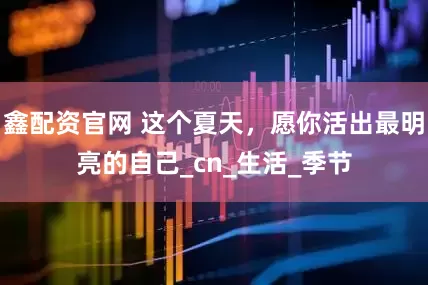 鑫配资官网 这个夏天，愿你活出最明亮的自己_cn_生活_季节