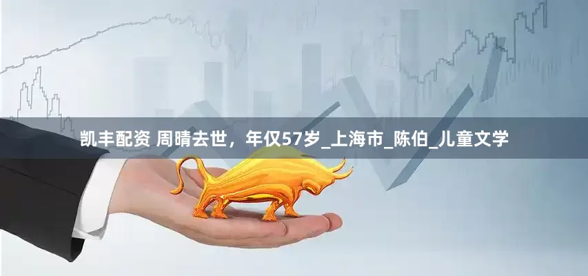 凯丰配资 周晴去世，年仅57岁_上海市_陈伯_儿童文学