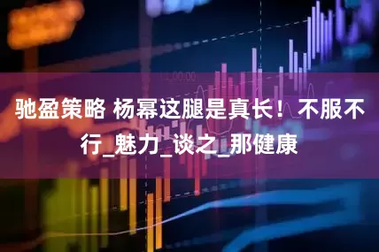 驰盈策略 杨幂这腿是真长！不服不行_魅力_谈之_那健康