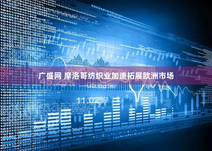 广盛网 摩洛哥纺织业加速拓展欧洲市场