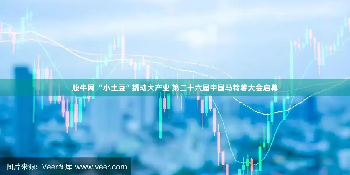 股牛网 “小土豆”撬动大产业 第二十六届中国马铃薯大会启幕