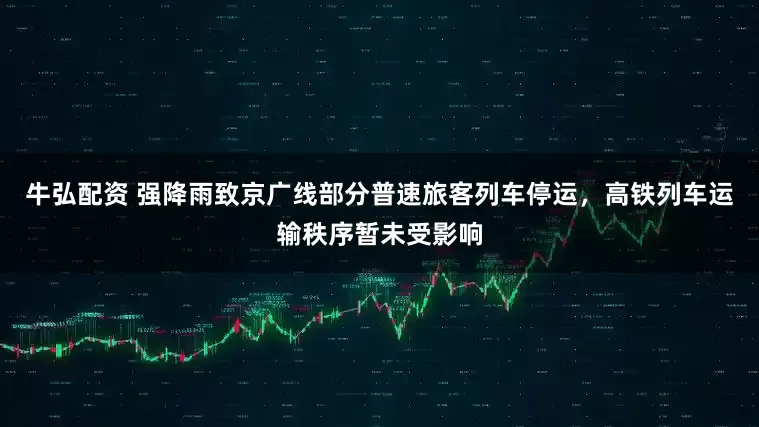 牛弘配资 强降雨致京广线部分普速旅客列车停运，高铁列车运输秩序暂未受影响
