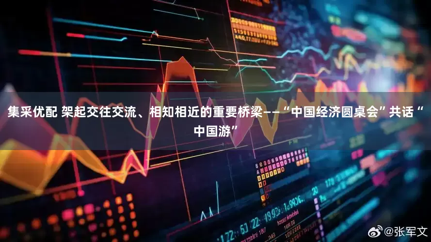 集采优配 架起交往交流、相知相近的重要桥梁——“中国经济圆桌会”共话“中国游”
