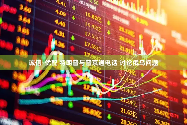 诚信-优配 特朗普与普京通电话 讨论俄乌问题