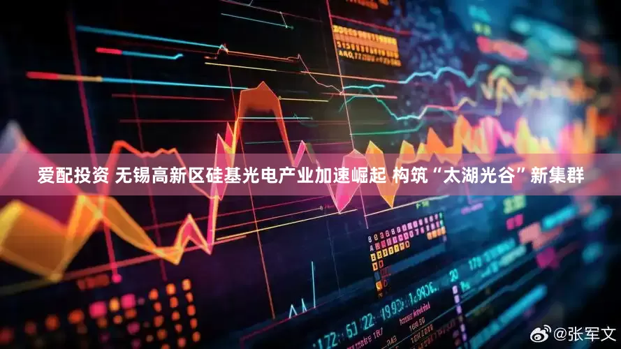 爱配投资 无锡高新区硅基光电产业加速崛起 构筑“太湖光谷”新集群