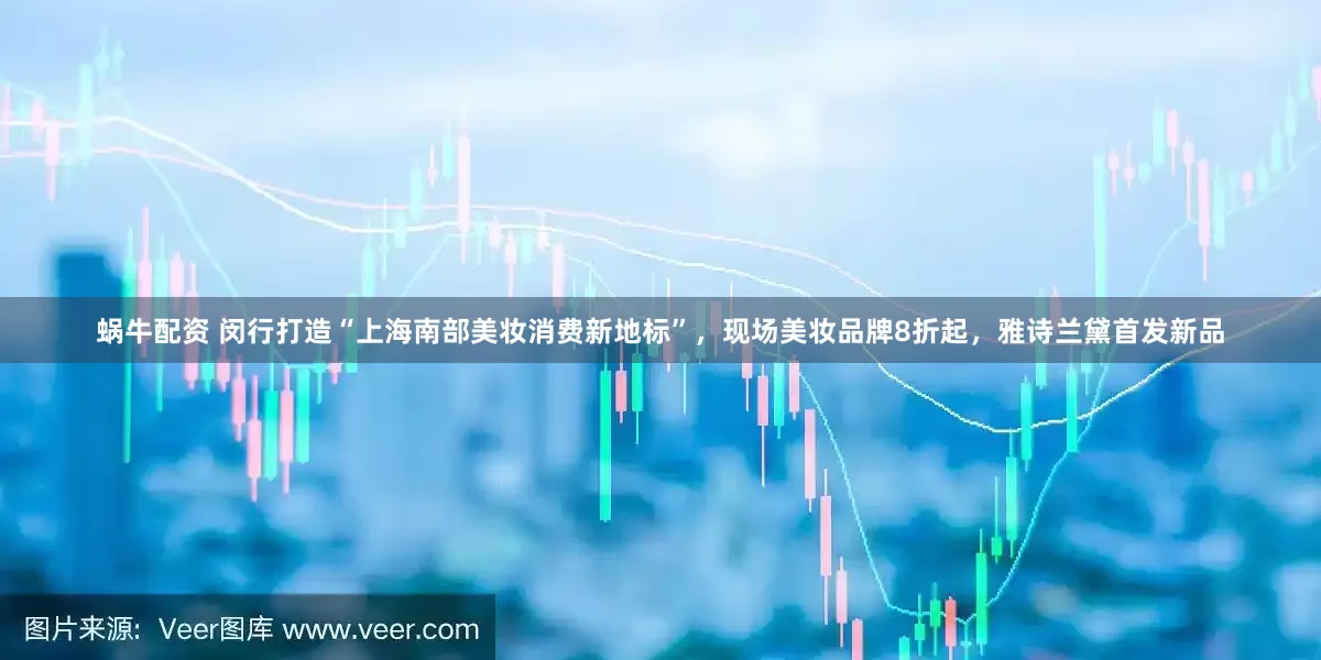 蜗牛配资 闵行打造“上海南部美妆消费新地标”，现场美妆品牌8折起，雅诗兰黛首发新品