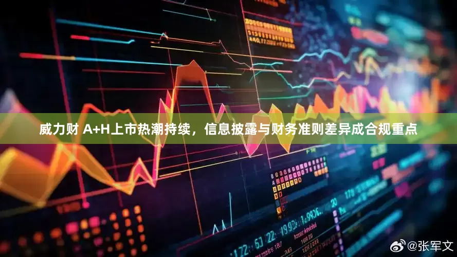 威力财 A+H上市热潮持续，信息披露与财务准则差异成合规重点