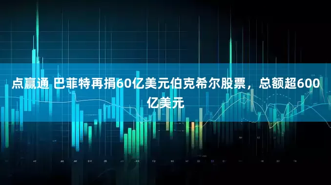 点赢通 巴菲特再捐60亿美元伯克希尔股票，总额超600亿美元