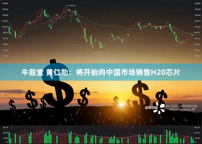 牛股堂 黄仁勋：将开始向中国市场销售H20芯片