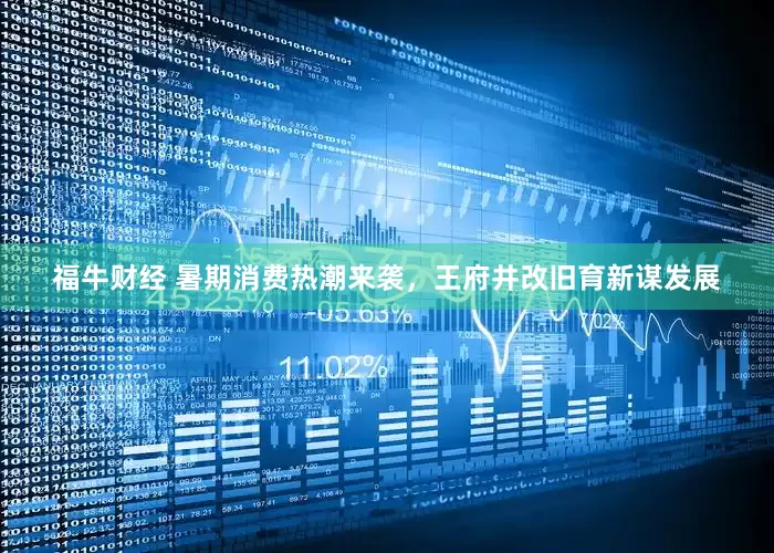 福牛财经 暑期消费热潮来袭，王府井改旧育新谋发展