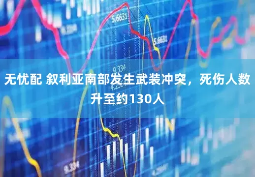 无忧配 叙利亚南部发生武装冲突，死伤人数升至约130人