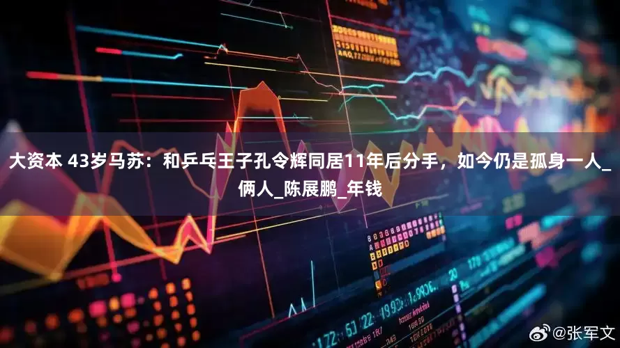 大资本 43岁马苏：和乒乓王子孔令辉同居11年后分手，如今仍是孤身一人_俩人_陈展鹏_年钱