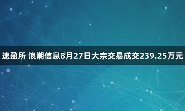 速盈所 浪潮信息8月27日大宗交易成交239.25万元