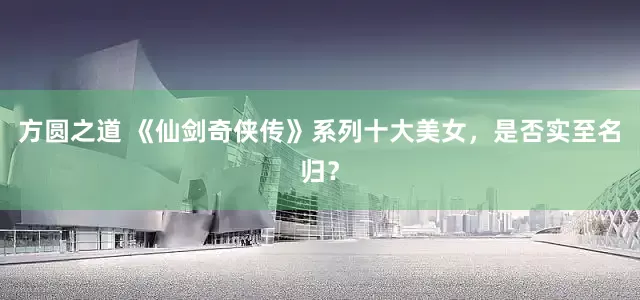 方圆之道 《仙剑奇侠传》系列十大美女，是否实至名归？