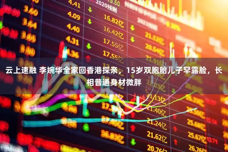 云上速融 李婉华全家回香港探亲，15岁双胞胎儿子罕露脸，长相普通身材微胖
