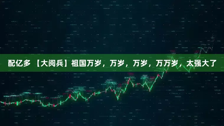 配亿多 【大阅兵】祖国万岁，万岁，万岁，万万岁，太强大了
