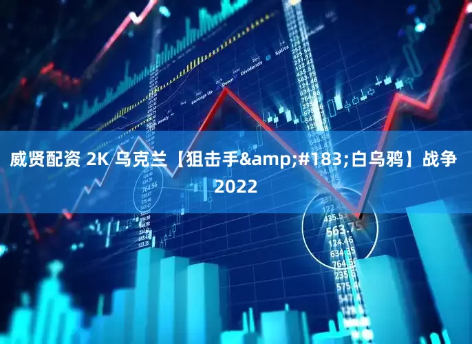 威贤配资 2K 乌克兰【狙击手&#183;白乌鸦】战争 2022