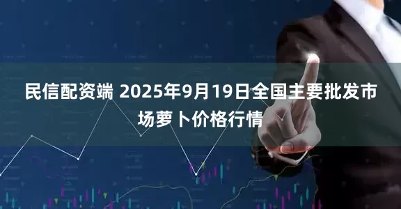 民信配资端 2025年9月19日全国主要批发市场萝卜价格行情