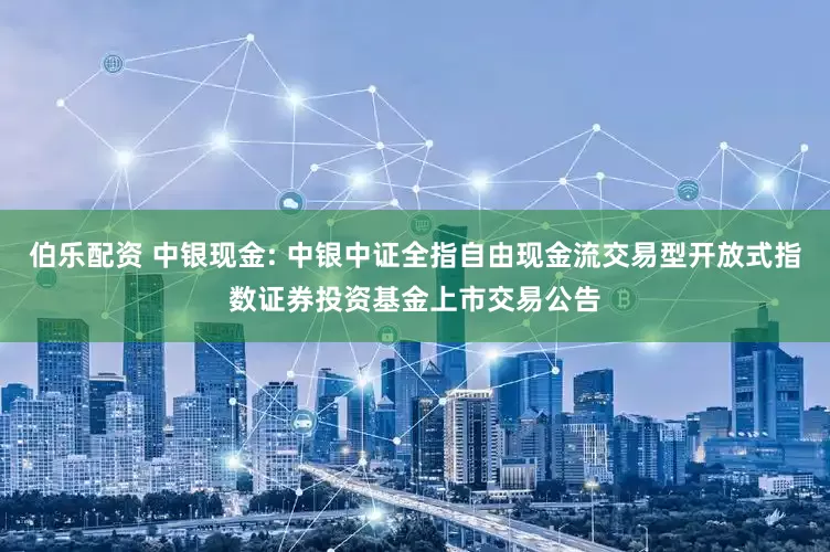 伯乐配资 中银现金: 中银中证全指自由现金流交易型开放式指数证券投资基金上市交易公告