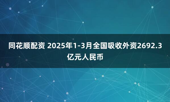 同花顺配资 2025年1-3月全国吸收外资2692.3亿元人民币