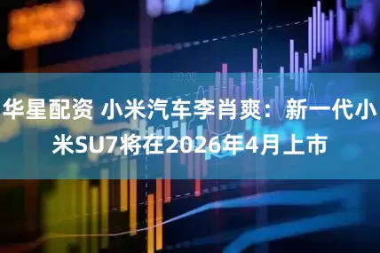 华星配资 小米汽车李肖爽：新一代小米SU7将在2026年4月上市