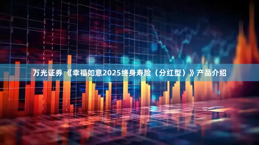万光证券 《幸福如意2025终身寿险（分红型）》产品介绍