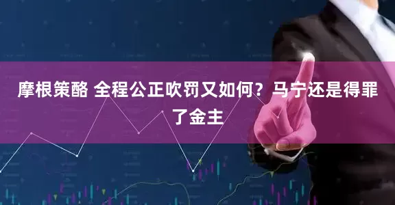 摩根策酪 全程公正吹罚又如何？马宁还是得罪了金主