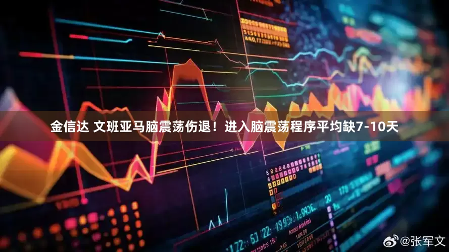 金信达 文班亚马脑震荡伤退！进入脑震荡程序平均缺7-10天