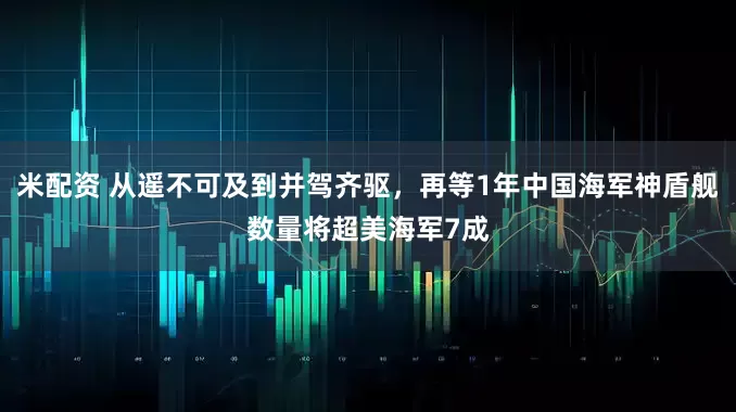 米配资 从遥不可及到并驾齐驱，再等1年中国海军神盾舰数量将超美海军7成
